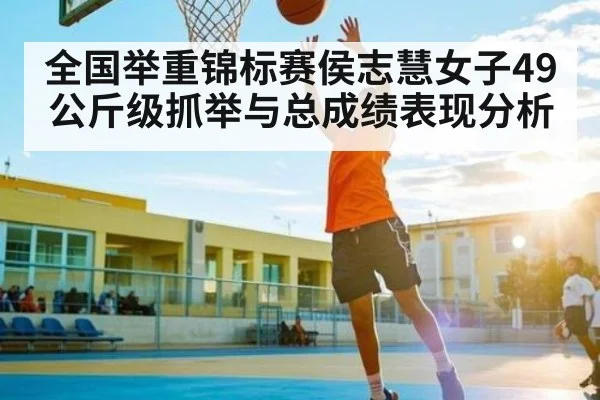 全国举重锦标赛侯志慧女子49公斤级抓举与总成绩表现分析 | c7c7