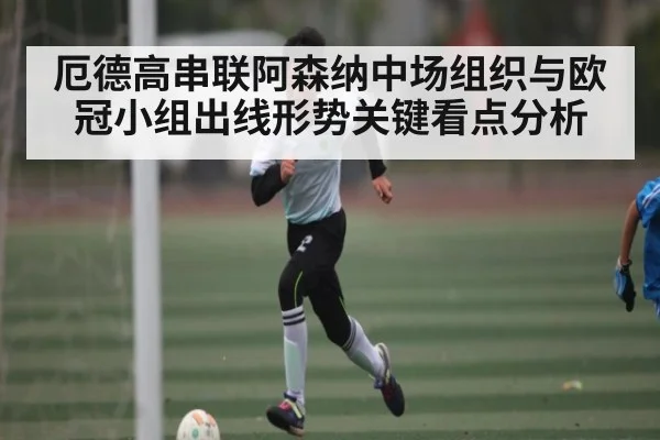 厄德高串联阿森纳中场组织与欧冠小组出线形势关键看点分析 - c7c7